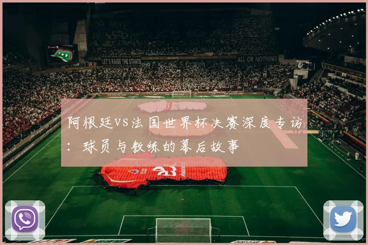 阿根廷vs法国世界杯决赛深度专访：球员与教练的幕后故事