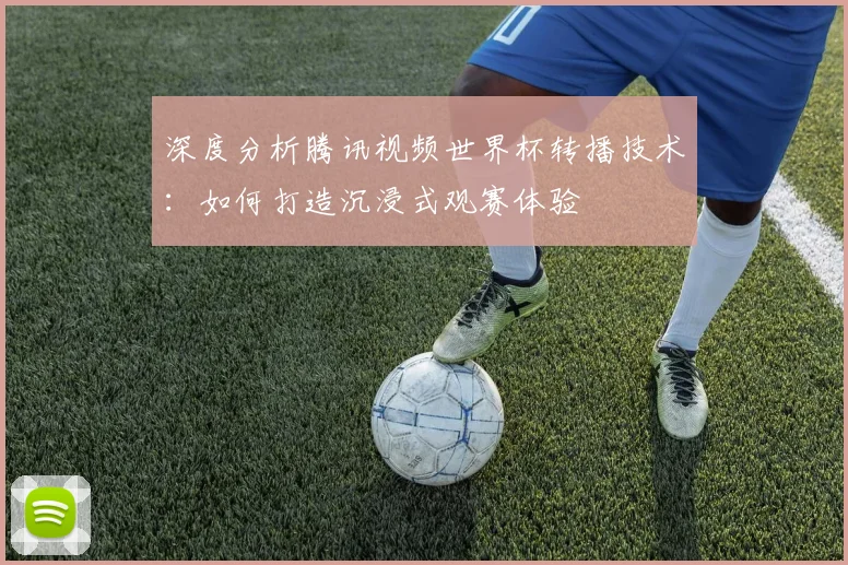 深度分析腾讯视频世界杯转播技术：如何打造沉浸式观赛体验