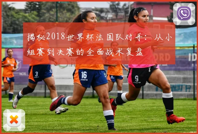 揭秘2018世界杯法国队对手:从小组赛到决赛的全面战术复盘