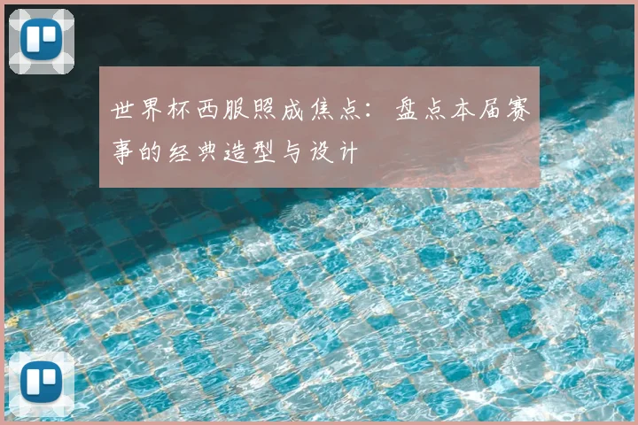 世界杯西服照成焦点：盘点本届赛事的经典造型与设计
