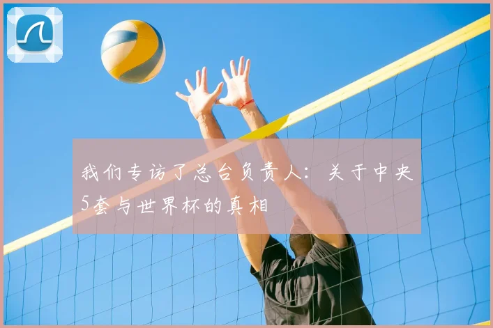 我们专访了总台负责人：关于中央5套与世界杯的真相