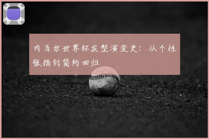 内马尔世界杯发型演变史:从个性张扬到简约回归