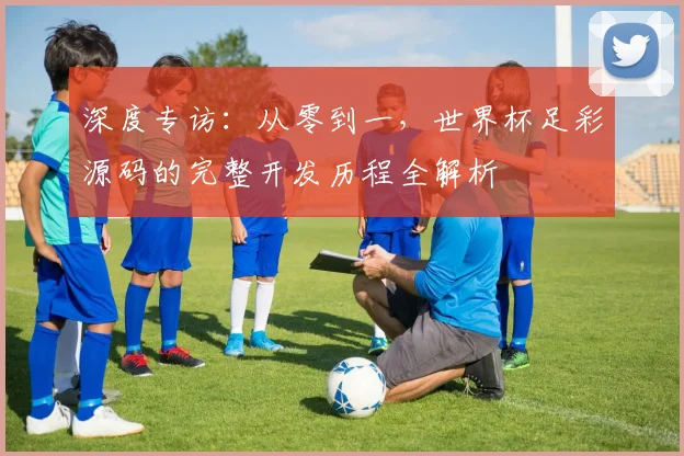 深度专访:从零到一,世界杯足彩源码的完整开发历程全解析