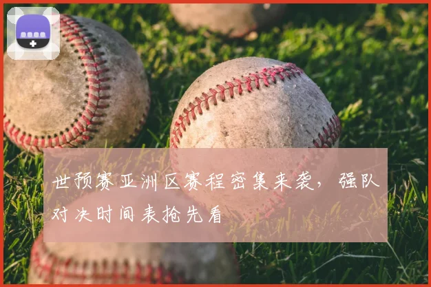世预赛亚洲区赛程密集来袭,强队对决时间表抢先看