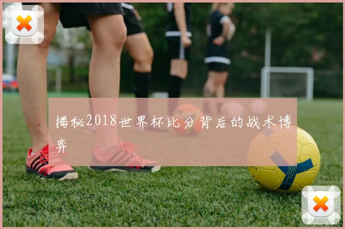 揭秘2018世界杯比分背后的战术博弈