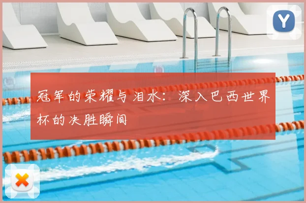 冠军的荣耀与泪水:深入巴西世界杯的决胜瞬间