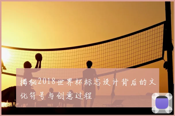 揭秘2018世界杯标志设计背后的文化符号与创意过程