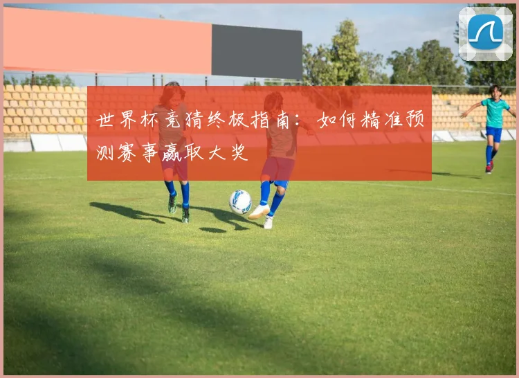 世界杯竞猜终极指南:如何精准预测赛事赢取大奖