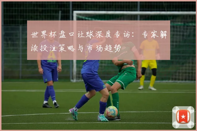世界杯盘口让球深度专访:专家解读投注策略与市场趋势