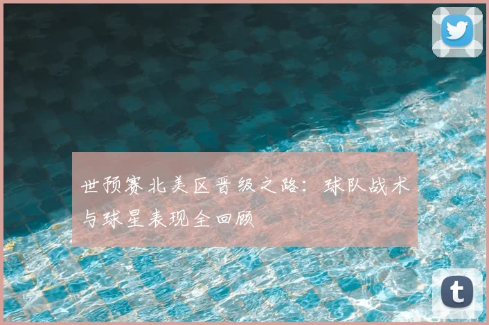 世预赛北美区晋级之路:球队战术与球星表现全回顾