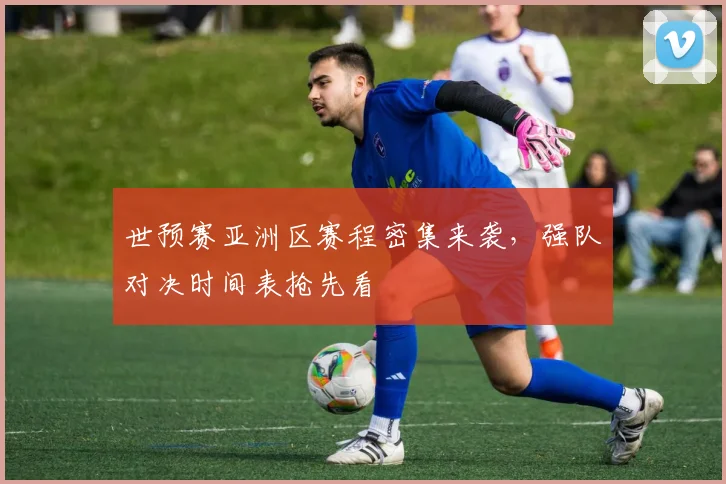 世预赛亚洲区赛程密集来袭,强队对决时间表抢先看