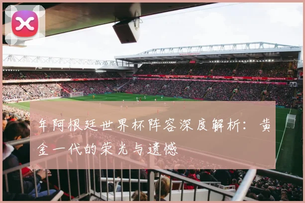 年阿根廷世界杯阵容深度解析：黄金一代的荣光与遗憾
