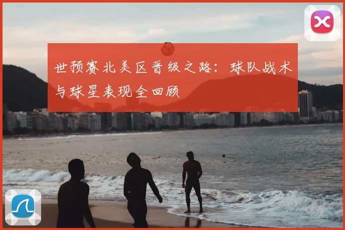 世预赛北美区晋级之路：球队战术与球星表现全回顾