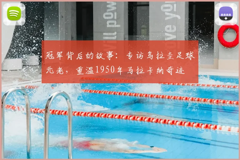 冠军背后的故事:专访乌拉圭足球元老,重温1950年马拉卡纳奇迹