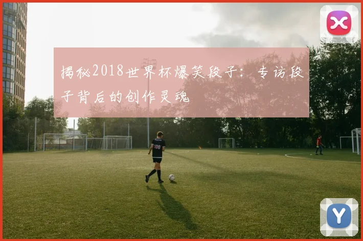 揭秘2018世界杯爆笑段子:专访段子背后的创作灵魂