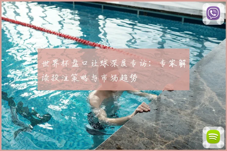 世界杯盘口让球深度专访:专家解读投注策略与市场趋势